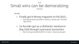 Small wins can be demoralizing
■ Finally got in Money magazine in Feb 2010...
○ But it generated only $300 in revenue. Nea...