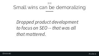 Small wins can be demoralizing
#hustlecon
2010
Dropped product development
to focus on SEO -- that was all
that mattered.
...