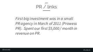 #hustlecon
PR / links
2011
First big investment was in a small
PR agency in March of 2011 (Prowess
PR). Spent our first $5...
