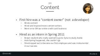 #hustlecon
Content
2011
■ First hire was a “content owner” (not a developer)
○ Wrote content
○ Hired and inspired more con...