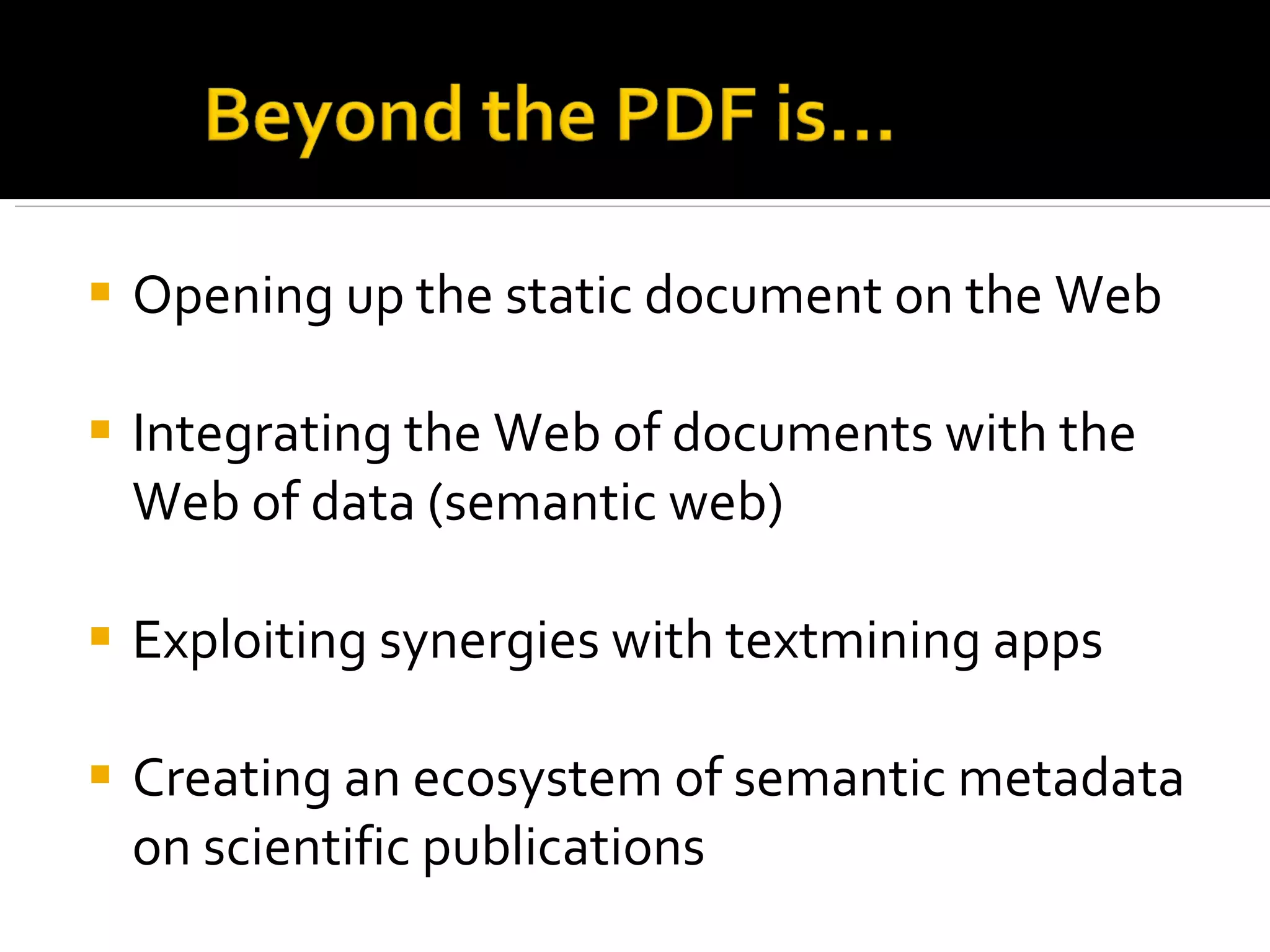 Opening up the static document on the Web Integrating the Web of documents with the Web of data (semantic web) Exploiting synergies with textmining apps Creating an ecosystem of semantic metadata on scientific publications 