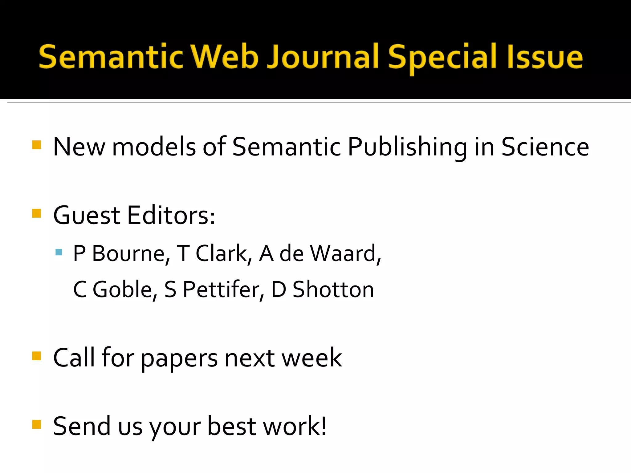 New models of Semantic Publishing in Science Guest Editors:  P Bourne, T Clark, A de Waard, C Goble, S Pettifer, D Shotton Call for papers next week Send us your best work! 