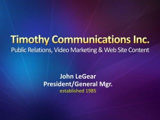 Timothy Communications Inc.Public Relations, Video Marketing & Web Site Content John LeGear President/General Mgr.  established 1985 