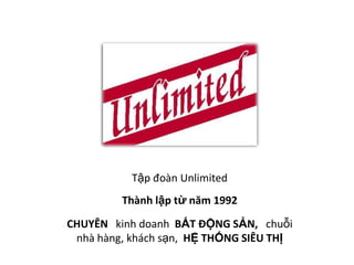Tập đoàn Unlimited

Thành lập từ năm 1992
CHUYÊN kinh doanh BẤT ĐỘNG SẢN, chuỗi
nhà hàng, khách sạn, HỆ THỐNG SIÊU THỊ

 