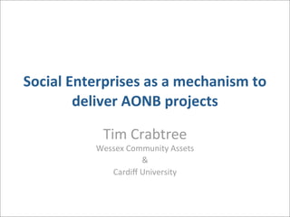 Social	
  Enterprises	
  as	
  a	
  mechanism	
  to	
  
           deliver	
  AONB	
  projects

                  Tim	
  Crabtree
                Wessex	
  Community	
  Assets
                             &
                   Cardiﬀ	
  University
 