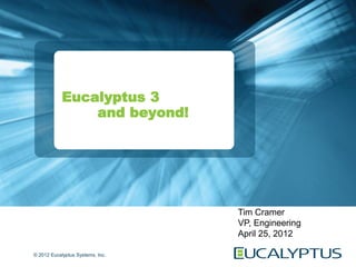 Eucalyptus 3
                and beyond!




                                  Tim Cramer
                                  VP, Engineering
                                  April 25, 2012

© 2012 Eucalyptus Systems, Inc.
 