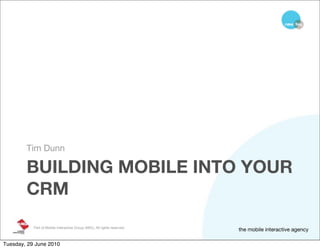 Tim Dunn

        BUILDING MOBILE INTO YOUR
        CRM
           Part of Mobile Interactive Group (MIG). All rights reserved
                                                                         the mobile interactive agency

Tuesday, 29 June 2010
 