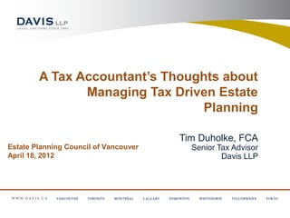 A Tax Accountant’s Thoughts about
               Managing Tax Driven Estate
                                Planning

                                       Tim Duholke, FCA
Estate Planning Council of Vancouver     Senior Tax Advisor
April 18, 2012                                   Davis LLP
 