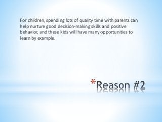 *
For children, spending lots of quality time with parents can
help nurture good decision-making skills and positive
behavior, and these kids will have many opportunities to
learn by example.
 