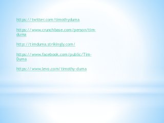 https://twitter.com/timothyduma
https://www.crunchbase.com/person/tim-
duma
http://timduma.strikingly.com/
https://www.facebook.com/public/Tim-
Duma
https://www.levo.com/timothy-duma
 