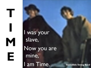 T
I
M
E
I was your
slave,
Now you are
mine,
I am Time. Incredible String Band
 