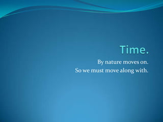 By nature moves on.
So we must move along with.
 