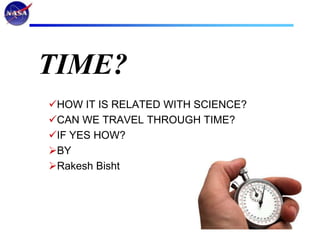 TIME?
HOW IT IS RELATED WITH SCIENCE?
CAN WE TRAVEL THROUGH TIME?
IF YES HOW?
BY
Rakesh Bisht
 