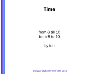 Time



     from 8 till 10
     from 8 to 10

           by ten




Everyday English by Inka Vilén 2012
 