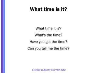 What time is it?


     What time it is?
    What's the time?
 Have you got the time?
Can you tell me the time?




  Everyday English by Inka Vilén 2012
 