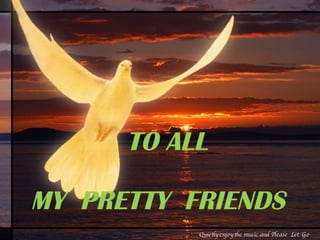 TO ALL  MY  PRETTY  FRIENDS Quietly enjoy the music and Please  Let  Go 