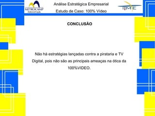 Análise Estratégica Empresarial Estudo de Caso: 100% Vídeo Não há estratégias lançadas contra a pirataria e TV Digital, pois não são as principais ameaças na ótica da 100%VIDEO. CONCLUSÃO 