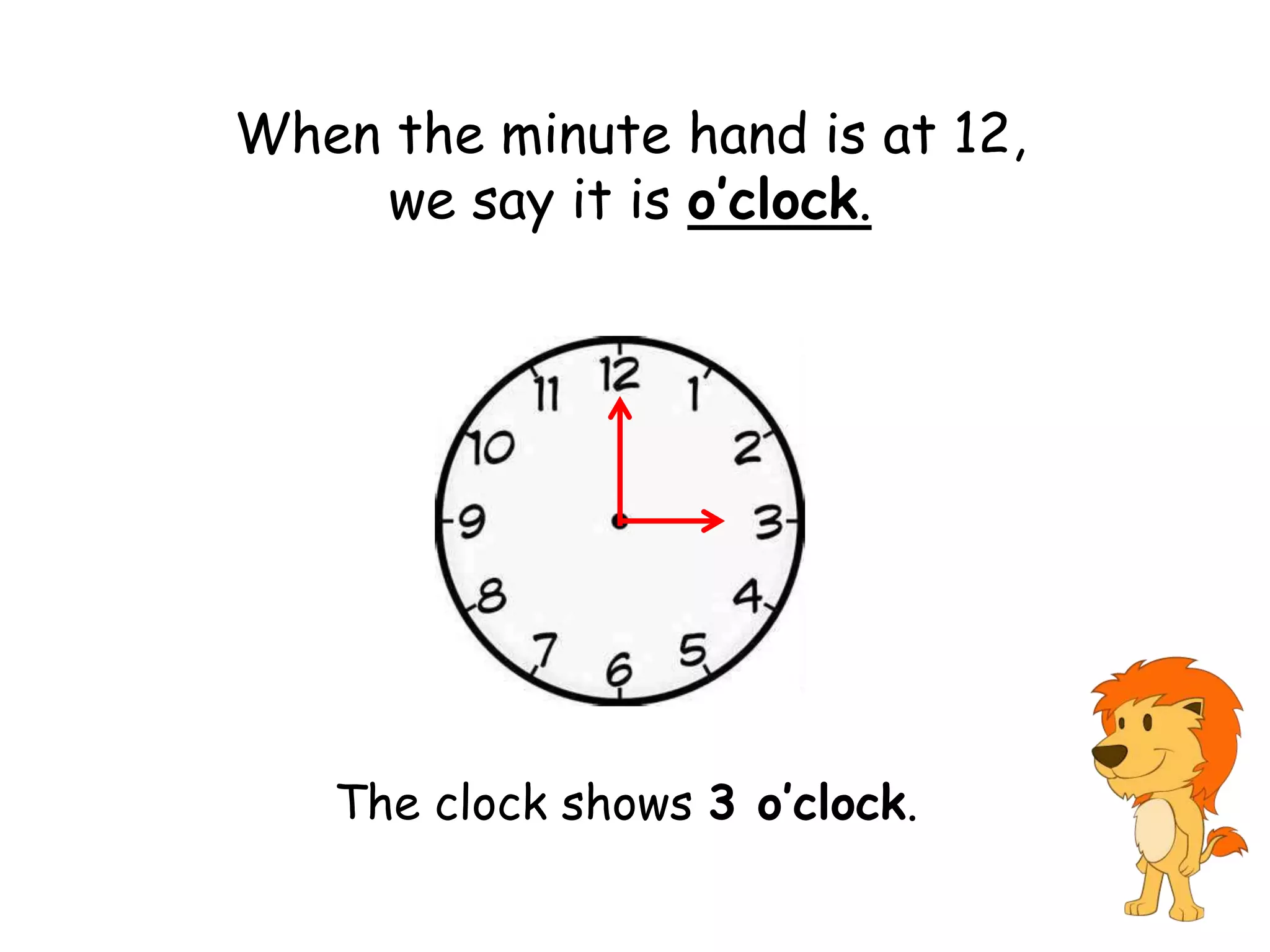 When the minute hand is at 12,
    we say it is o’clock.




   The clock shows 3 o’clock.
 