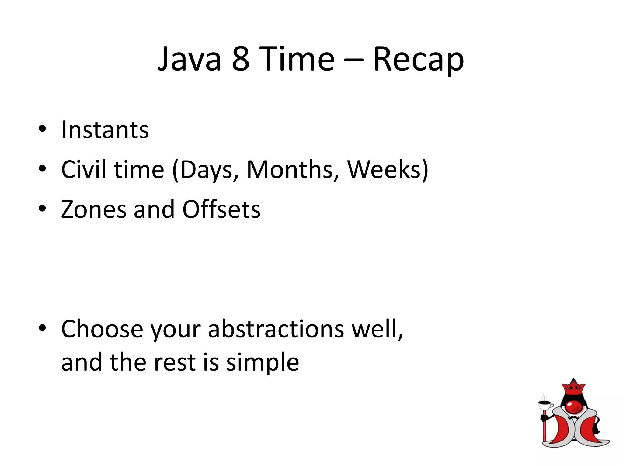 Java 8 Time – Recap
• Instants
• Civil time (Days, Months, Weeks)
• Zones and Offsets
• Choose your abstractions well,
and the rest is simple
 