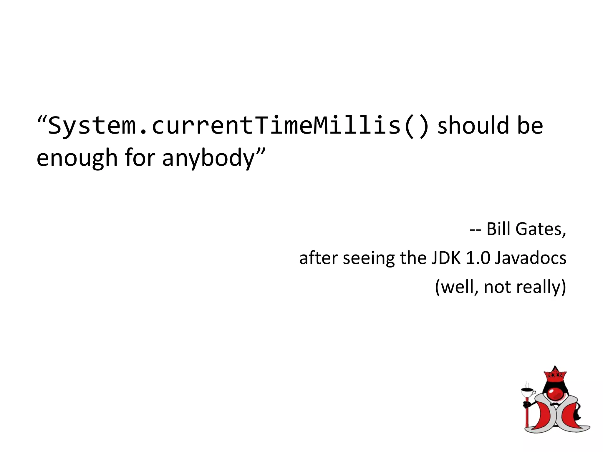 “System.currentTimeMillis() should be
enough for anybody”
-- Bill Gates,
after seeing the JDK 1.0 Javadocs
(well, not really)
 