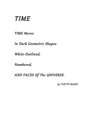TIME
TIME Moves

In Dark Geometric Shapes-

White-Outlined,

Numbered,

AND FACES Of The UNIVERSE.

                            by YVETTE MARIE
 
