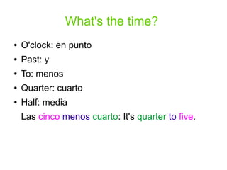 What's the time?
● O'clock: en punto
● Past: y
● To: menos
● Quarter: cuarto
● Half: media
Las cinco menos cuarto: It's qu...