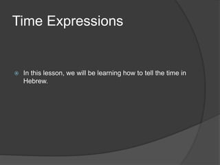 Time Expressions 
 In this lesson, we will be learning how to tell the time in 
Hebrew. 
 