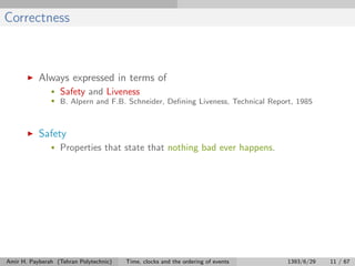 Correctness
Always expressed in terms of
• Safety and Liveness
• B. Alpern and F.B. Schneider, Deﬁning Liveness, Technical Report, 1985
Safety
• Properties that state that nothing bad ever happens.
Amir H. Payberah (Tehran Polytechnic) Time, clocks and the ordering of events 1393/6/29 11 / 67
 