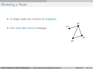 Modeling a Node
A single node has a bunch of neighbors.
Can send and receive messages.
Amir H. Payberah (Tehran Polytechnic) Time, clocks and the ordering of events 1393/6/29 19 / 67
 