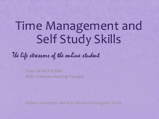 Time Management and
Self Study Skills
Trina Viville RN BSN
MSN Graduate Nursing Student
The life stressors of the online student
Aspen University- Nursing Education Program Track
 