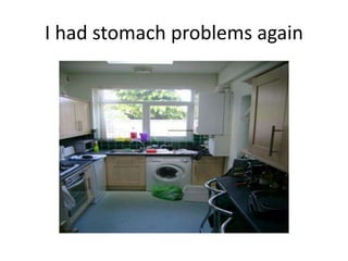 I had stomach problems again
 