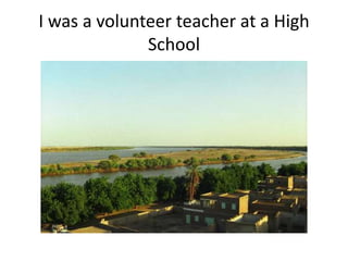 I was a volunteer teacher at a High
School
 