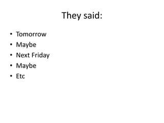They said:
• Tomorrow
• Maybe
• Next Friday
• Maybe
• Etc
 