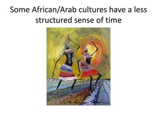 Some African/Arab cultures have a less
structured sense of time
 