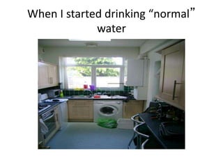 When I started drinking “normal”
water
 