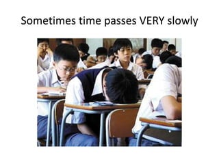 Sometimes time passes VERY slowly
 