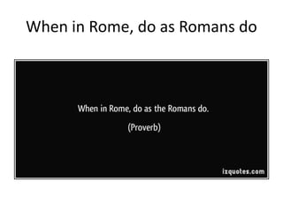 When in Rome, do as Romans do
 