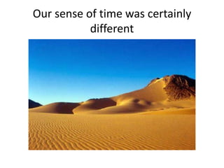 Our sense of time was certainly
different
 