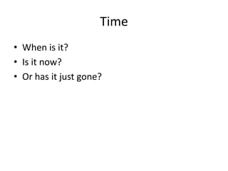 Time
• When is it?
• Is it now?
• Or has it just gone?
 