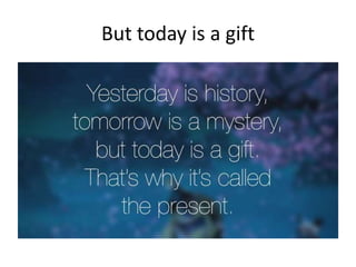 But today is a gift
 