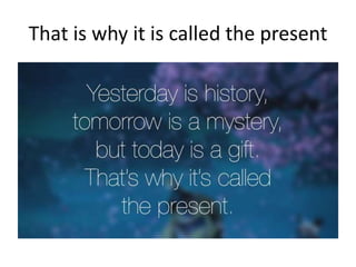 That is why it is called the present
 