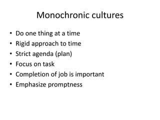 Monochronic cultures
• Do one thing at a time
• Rigid approach to time
• Strict agenda (plan)
• Focus on task
• Completion of job is important
• Emphasize promptness
 