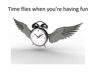 Time flies when you’re having fun
 
