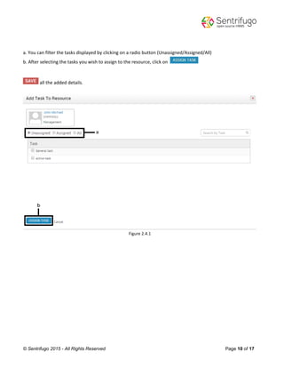 © Sentrifugo 2015 - All Rights Reserved Page 10 of 17
a. You can filter the tasks displayed by clicking on a radio button (Unassigned/Assigned/All)
b. After selecting the tasks you wish to assign to the resource, click on
all the added details.
Figure 2.4.1
 