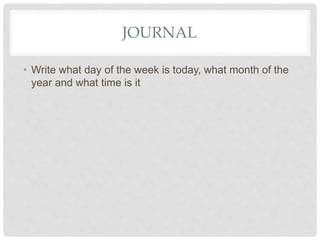 JOURNAL
• Write what day of the week is today, what month of the
year and what time is it
 