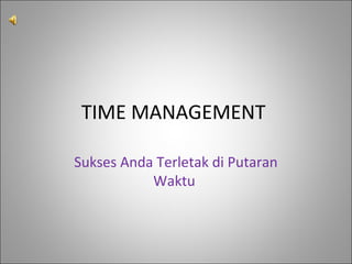 TIME MANAGEMENT
Sukses Anda Terletak di Putaran
Waktu
 