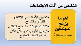 •
‫االنتظ‬ ‫في‬ ‫األوقات‬ ‫تضييع‬
‫ار‬
‫والشرح‬ ‫والتكرار‬
.
•
‫وتسطيح‬ ‫التركيز‬ ‫تشتيت‬
‫النقاش‬
.
•
‫األق‬ ‫ونقاش‬ ‫األولويات‬ ‫ترحيل‬
‫ل‬
‫المفتوح‬ ‫والسقف‬ ‫أهمية‬
.
‫ما‬ ‫أهم‬
‫يزعج‬
‫المجتمعين‬
(
‫سابقة‬ ‫دورات‬ ‫بحسب‬
)
:
 