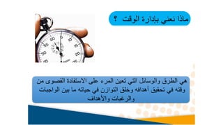 ‫؟‬ ‫الوقت‬ ‫بإدارة‬ ‫نعني‬ ‫ماذا‬
‫من‬ ‫القصوى‬ ‫االستفادة‬ ‫على‬ ‫المرء‬ ‫تعين‬ ‫التي‬ ‫والوسائل‬ ‫الطرق‬ ‫هي‬
‫الواجبات‬ ‫بين‬ ‫ما‬ ‫حياته‬ ‫في‬ ‫التوازن‬ ‫وخلق‬ ‫أهدافه‬ ‫تحقيق‬ ‫في‬ ‫وقته‬
‫واألهداف‬ ‫والرغبات‬
 