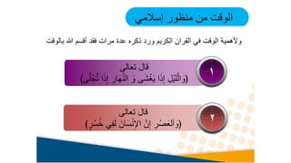 ‫إسالمي‬ ‫منظور‬ ‫من‬ ‫الوقت‬
‫تعالى‬ ‫قال‬
﴾ٍ‫ر‬ْ‫س‬ُ‫خ‬ ‫ي‬ِ‫ف‬َ‫ل‬ َ‫ان‬َ‫س‬ْ‫ن‬ِ‫اإل‬ َّ‫ن‬ِ‫إ‬ ِ‫ر‬ْ‫ص‬َ‫لع‬َ‫ا‬ َ
‫﴿و‬
‫تعالى‬ ‫قال‬
﴾‫ى‬َّ‫ل‬ْ‫ج‬َّ‫ت‬ ‫ا‬َ‫ذ‬ِ‫إ‬ ِ‫ار‬َ‫ه‬َّ‫ن‬‫ال‬ َ
‫و‬ ‫ى‬َ‫ش‬ْ‫غ‬َ‫ي‬ ‫ا‬َ‫ذ‬ِ‫إ‬ ِ‫ْل‬‫ي‬‫ل‬َّ‫ل‬‫ا‬ َ
‫﴿و‬
1
2
‫بالو‬ ‫هللا‬ ‫أقسم‬ ‫فقد‬ ‫مرات‬ ‫عدة‬ ‫ذكره‬ ‫ورد‬ ‫الكريم‬ ‫القران‬ ‫في‬ ‫الوقت‬ ‫وألهمية‬
‫قت‬
 