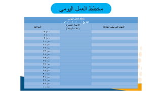 ‫اليومي‬ ‫العمل‬ ‫مخطط‬
‫اليومي‬ ‫العمل‬ ‫مخطط‬
‫التاريخ‬
/ / :
201
‫م‬
‫المواعيد‬
‫المنجزة‬ ‫األعمال‬
(
‫نفذ‬
–
‫ينفذ‬ ‫لم‬
)
‫انجازها‬ ‫يجب‬ ‫التي‬ ‫المهام‬
00
:
7
00
:
8
00
:
9
00
:
10
00
:
11
00
:
12
00
:
13
00
:
14
00
:
15
00
:
16
00
:
17
00
:
18
00
:
19
00
:
20
00
:
21
00
:
22
00
:
23
00
:
00
 